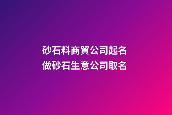 砂石料商貿公司起名 做砂石生意公司取名-第1張-公司起名-玄機派